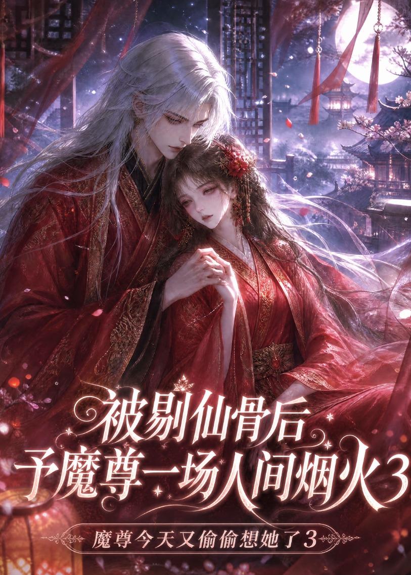 被剔仙骨后予魔尊一场人间烟火第三部(4K)